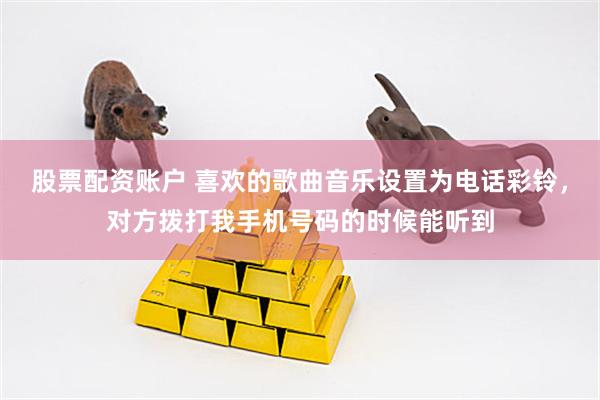 股票配资账户 喜欢的歌曲音乐设置为电话彩铃，对方拨打我手机号码的时候能听到