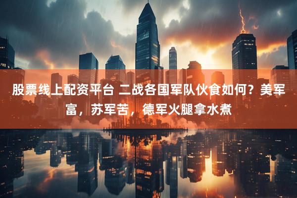 股票线上配资平台 二战各国军队伙食如何？美军富，苏军苦，德军火腿拿水煮