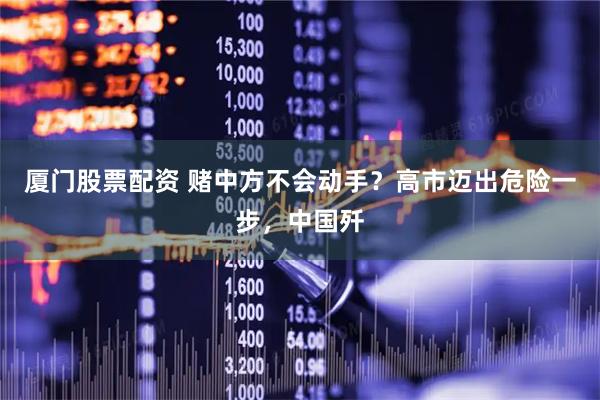 厦门股票配资 赌中方不会动手？高市迈出危险一步，中国歼