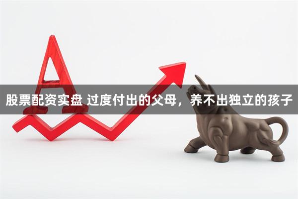 股票配资实盘 过度付出的父母，养不出独立的孩子