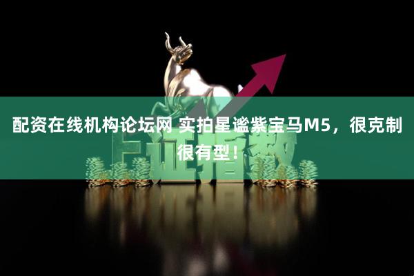配资在线机构论坛网 实拍星谧紫宝马M5，很克制很有型！
