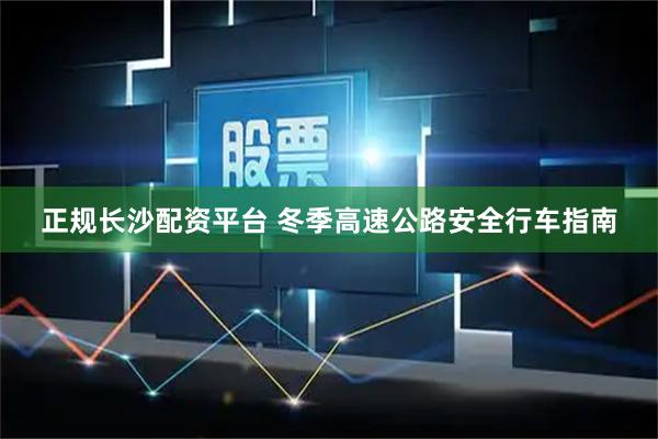 正规长沙配资平台 冬季高速公路安全行车指南