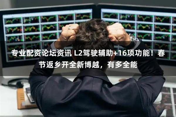 专业配资论坛资讯 L2驾驶辅助+16项功能！春节返乡开全新博越，有多全能