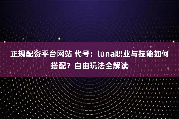 正规配资平台网站 代号：luna职业与技能如何搭配？自由玩法全解读