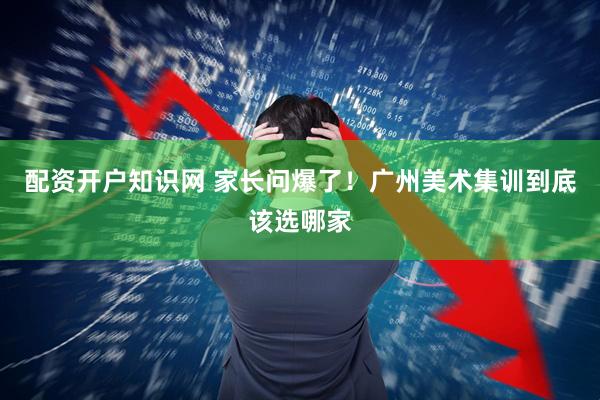 配资开户知识网 家长问爆了！广州美术集训到底该选哪家