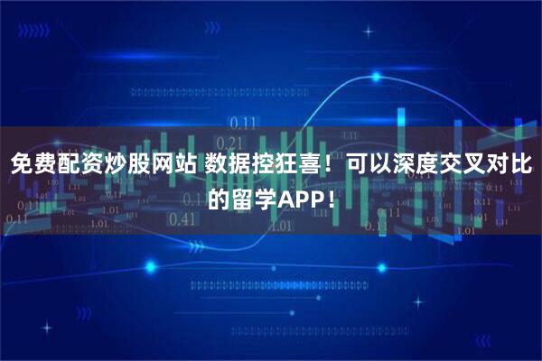 免费配资炒股网站 数据控狂喜！可以深度交叉对比的留学APP！