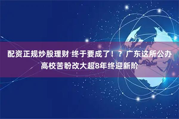 配资正规炒股理财 终于要成了！？广东这所公办高校苦盼改大超8年终迎新阶
