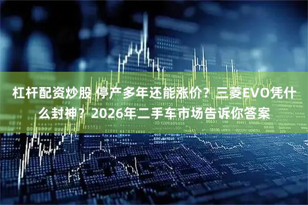 杠杆配资炒股 停产多年还能涨价？三菱EVO凭什么封神？2026年二手车市场告诉你答案