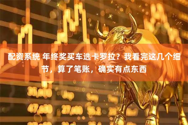 配资系统 年终奖买车选卡罗拉？我看完这几个细节，算了笔账，确实有点东西