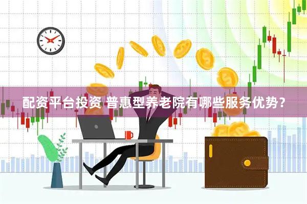 配资平台投资 普惠型养老院有哪些服务优势？