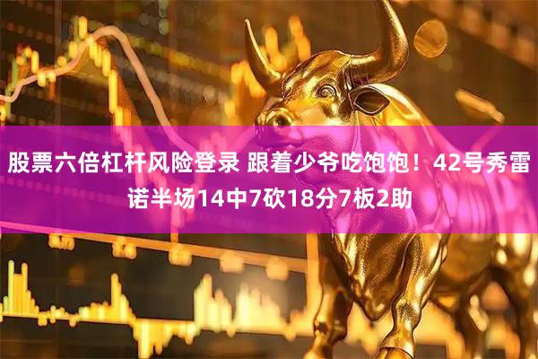 股票六倍杠杆风险登录 跟着少爷吃饱饱！42号秀雷诺半场14中7砍18分7板2助