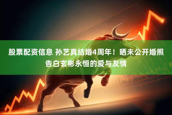 股票配资信息 孙艺真结婚4周年！晒未公开婚照告白玄彬永恒的爱与友情