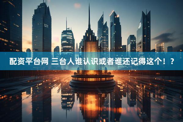 配资平台网 三台人谁认识或者谁还记得这个！？