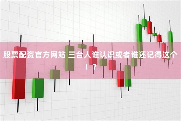 股票配资官方网站 三台人谁认识或者谁还记得这个！？