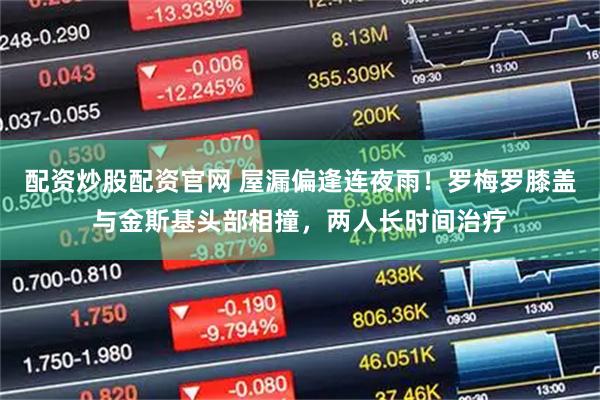 配资炒股配资官网 屋漏偏逢连夜雨！罗梅罗膝盖与金斯基头部相撞，两人长时间治疗