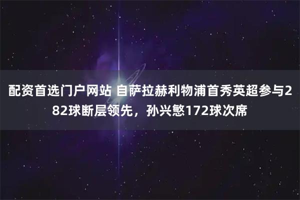 配资首选门户网站 自萨拉赫利物浦首秀英超参与282球断层领先，孙兴慜172球次席