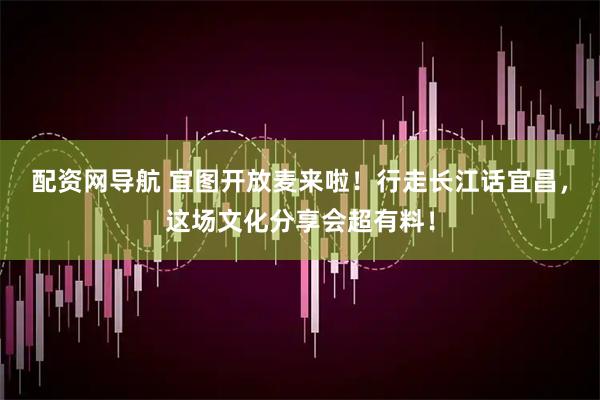 配资网导航 宜图开放麦来啦！行走长江话宜昌，这场文化分享会超有料！