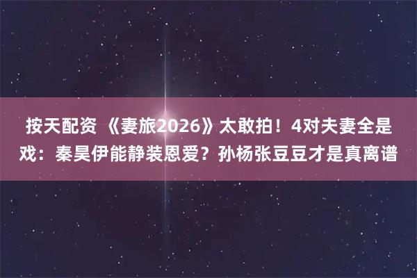 按天配资 《妻旅2026》太敢拍！4对夫妻全是戏：秦昊伊能静装恩爱？孙杨张豆豆才是真离谱