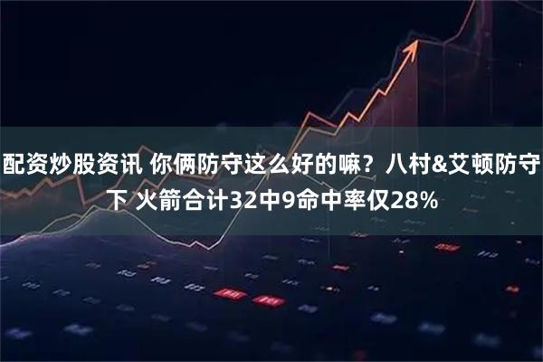 配资炒股资讯 你俩防守这么好的嘛？八村&艾顿防守下 火箭合计32中9命中率仅28%