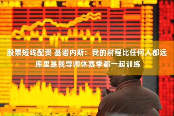 股票短线配资 基诺内斯：我的射程比任何人都远 库里是我导师休赛季都一起训练