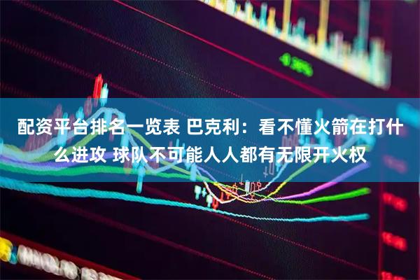 配资平台排名一览表 巴克利：看不懂火箭在打什么进攻 球队不可能人人都有无限开火权