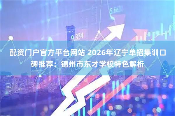 配资门户官方平台网站 2026年辽宁单招集训口碑推荐：锦州市东才学校特色解析