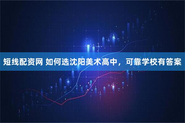 短线配资网 如何选沈阳美术高中，可靠学校有答案