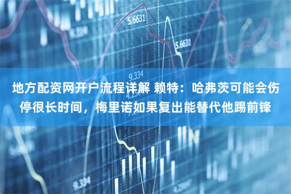 地方配资网开户流程详解 赖特：哈弗茨可能会伤停很长时间，梅里诺如果复出能替代他踢前锋