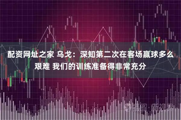 配资网址之家 乌戈：深知第二次在客场赢球多么艰难 我们的训练准备得非常充分