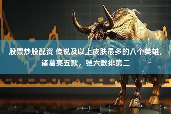 股票炒股配资 传说及以上皮肤最多的八个英雄，诸葛亮五款，铠六款排第二