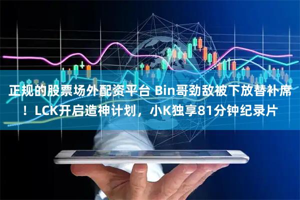 正规的股票场外配资平台 Bin哥劲敌被下放替补席！LCK开启造神计划，小K独享81分钟纪录片