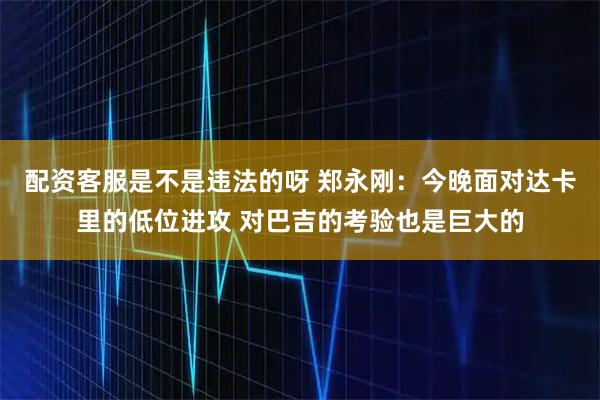 配资客服是不是违法的呀 郑永刚：今晚面对达卡里的低位进攻 对巴吉的考验也是巨大的