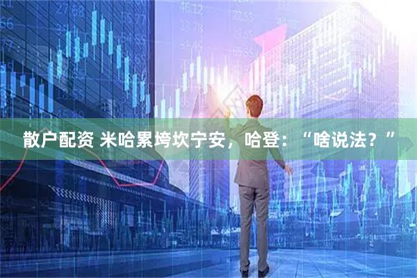散户配资 米哈累垮坎宁安，哈登：“啥说法？”
