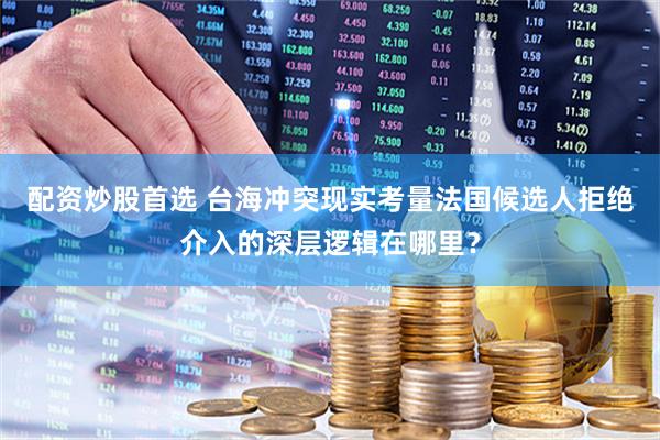 配资炒股首选 台海冲突现实考量法国候选人拒绝介入的深层逻辑在哪里？