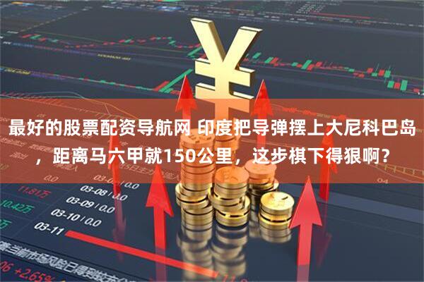 最好的股票配资导航网 印度把导弹摆上大尼科巴岛，距离马六甲就150公里，这步棋下得狠啊？