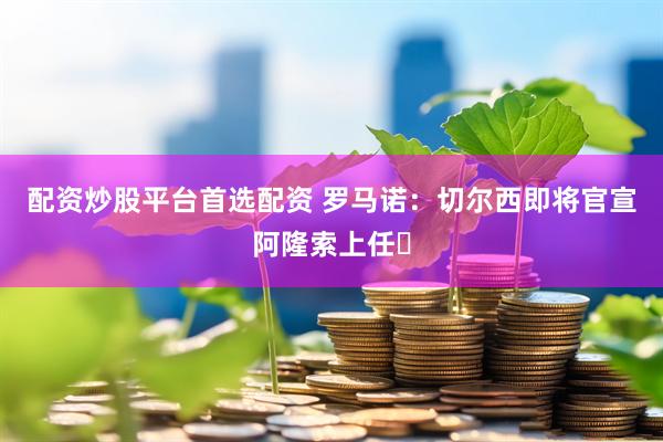 配资炒股平台首选配资 罗马诺：切尔西即将官宣阿隆索上任✅
