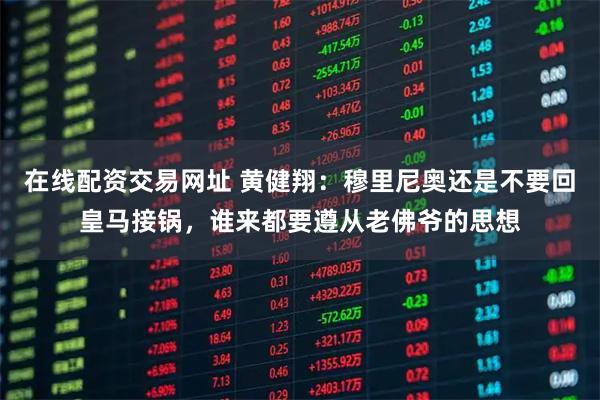 在线配资交易网址 黄健翔：穆里尼奥还是不要回皇马接锅，谁来都要遵从老佛爷的思想