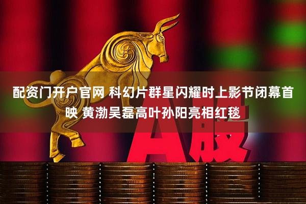 配资门开户官网 科幻片群星闪耀时上影节闭幕首映 黄渤吴磊高叶孙阳亮相红毯