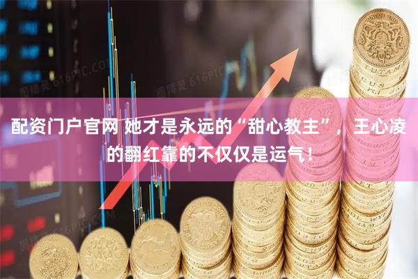 配资门户官网 她才是永远的“甜心教主”，王心凌的翻红靠的不仅仅是运气！