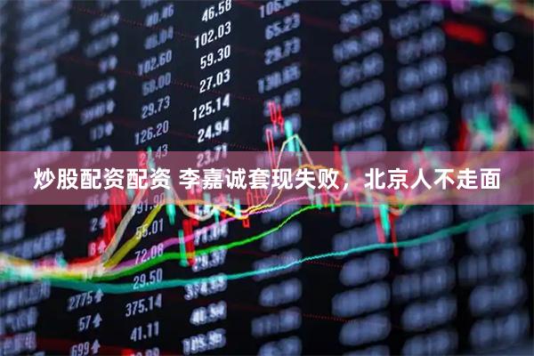 炒股配资配资 李嘉诚套现失败，北京人不走面
