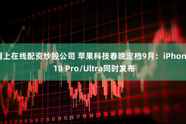 网上在线配资炒股公司 苹果科技春晚定档9月：iPhone 18 Pro/Ultra同时发布