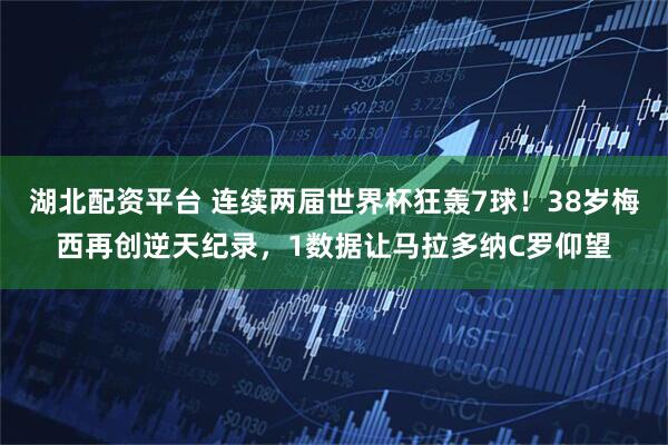 湖北配资平台 连续两届世界杯狂轰7球！38岁梅西再创逆天纪录，1数据让马拉多纳C罗仰望