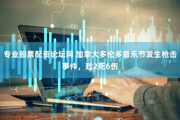 专业股票配资论坛网 加拿大多伦多音乐节发生枪击事件，致2死6伤