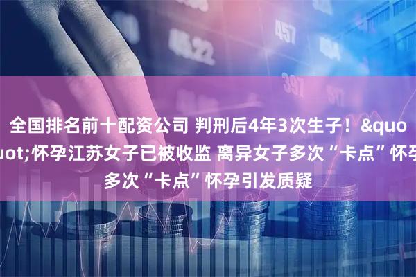 全国排名前十配资公司 判刑后4年3次生子！"卡点"怀孕江苏女子已被收监 离异女子多次“卡点”怀孕引发质疑
