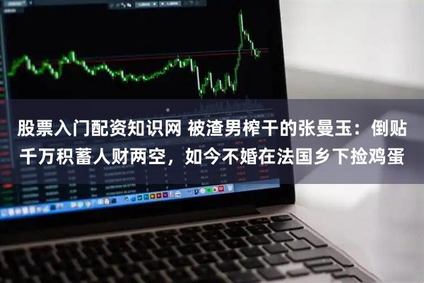 股票入门配资知识网 被渣男榨干的张曼玉：倒贴千万积蓄人财两空，如今不婚在法国乡下捡鸡蛋