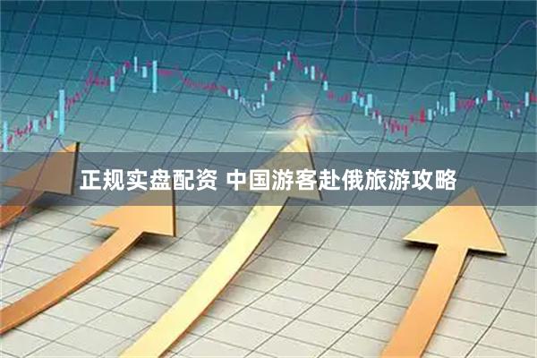 正规实盘配资 中国游客赴俄旅游攻略