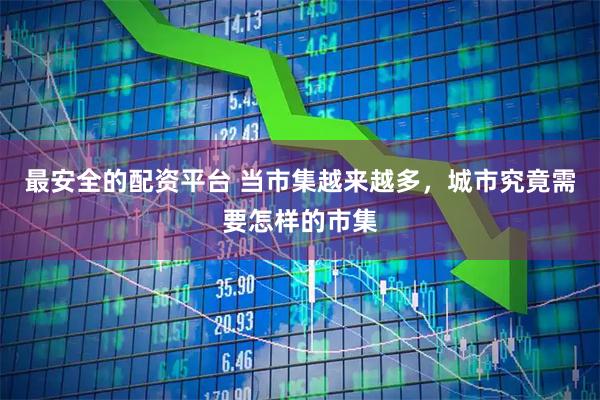 最安全的配资平台 当市集越来越多，城市究竟需要怎样的市集