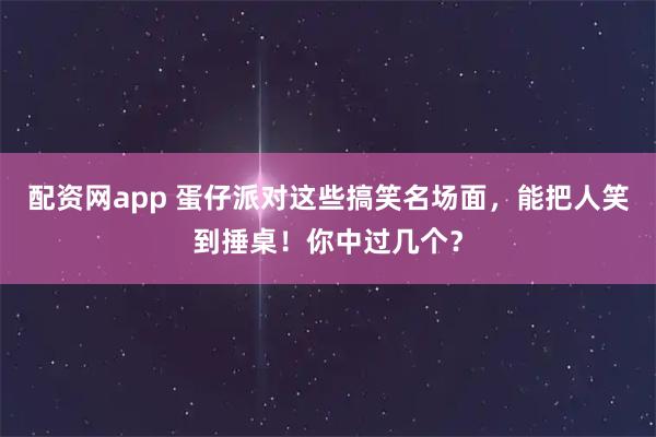 配资网app 蛋仔派对这些搞笑名场面，能把人笑到捶桌！你中过几个？